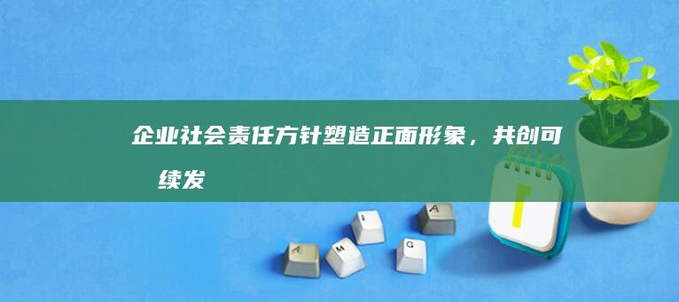 企业社会责任方针：塑造正面形象，共创可持续发展未来